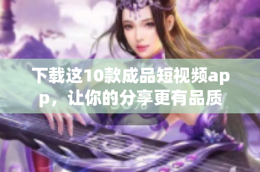 下载这10款成品短视频app，让你的分享更有品质