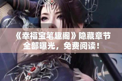 《幸福宝笔趣阁》隐藏章节全部曝光，免费阅读！