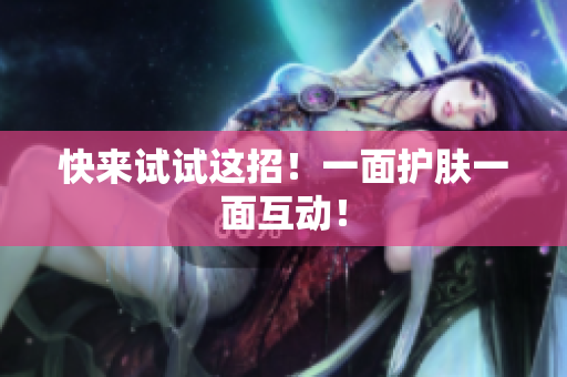 快来试试这招！一面护肤一面互动！