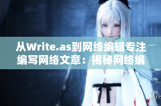 从Write.as到网络编辑专注编写网络文章：揭秘网络编辑工作内幕