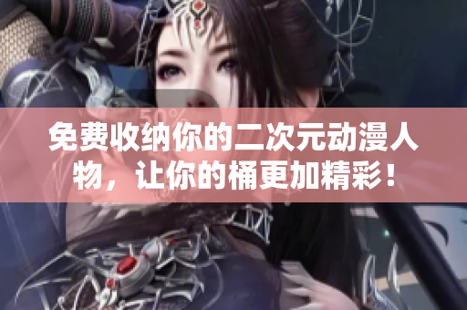 免费收纳你的二次元动漫人物，让你的桶更加精彩！