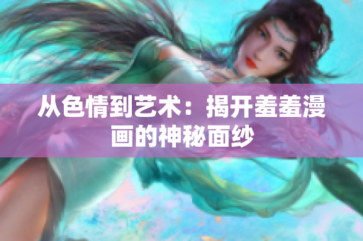 从色情到艺术：揭开羞羞漫画的神秘面纱