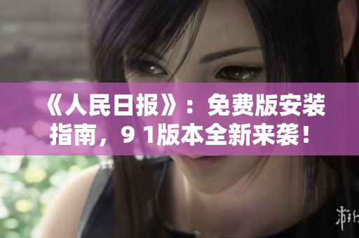 《人民日报》：免费版安装指南，9 1版本全新来袭！