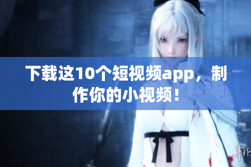 下载这10个短视频app，制作你的小视频！