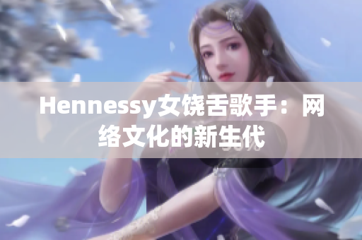 Hennessy女饶舌歌手：网络文化的新生代
