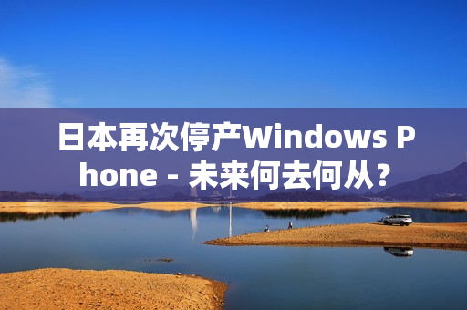 日本再次停产Windows Phone - 未来何去何从？