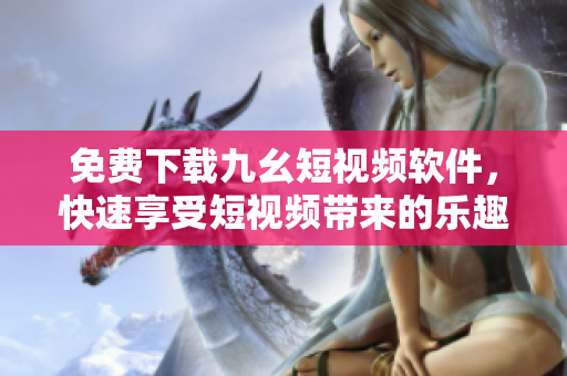 免费下载九幺短视频软件，快速享受短视频带来的乐趣