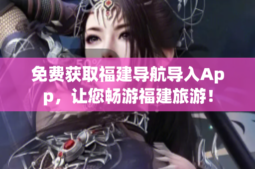 免费获取福建导航导入App，让您畅游福建旅游！