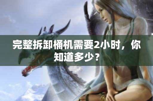 完整拆卸桶机需要2小时，你知道多少？