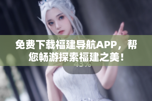 免费下载福建导航APP，帮您畅游探索福建之美！