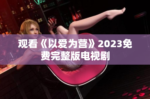 观看《以爱为营》2023免费完整版电视剧