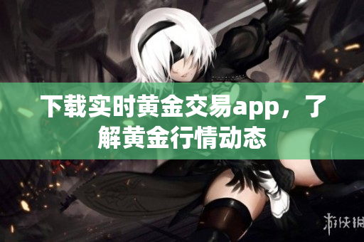 下载实时黄金交易app，了解黄金行情动态