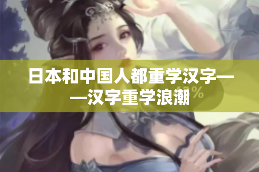日本和中国人都重学汉字——汉字重学浪潮