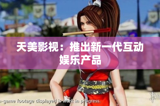 天美影视：推出新一代互动娱乐产品