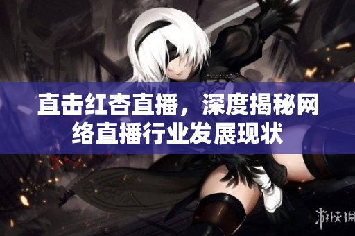 直击红杏直播，深度揭秘网络直播行业发展现状