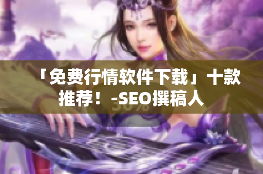 「免费行情软件下载」十款推荐！-SEO撰稿人