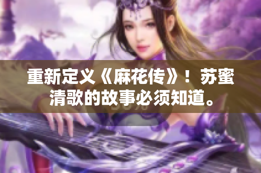 重新定义《麻花传》！苏蜜清歌的故事必须知道。