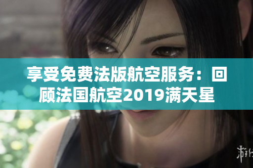 享受免费法版航空服务：回顾法国航空2019满天星