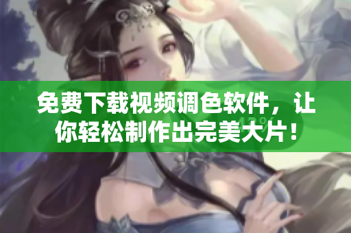 免费下载视频调色软件，让你轻松制作出完美大片！