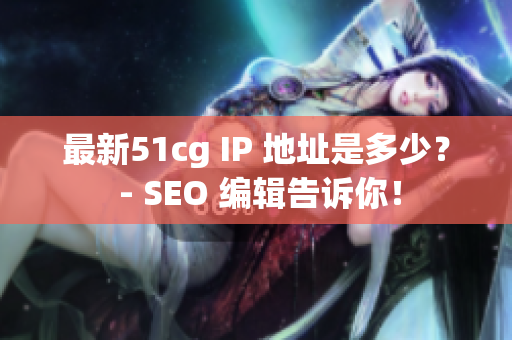 最新51cg IP 地址是多少？ - SEO 编辑告诉你！