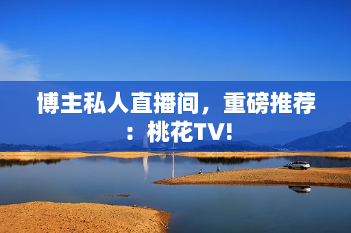 博主私人直播间，重磅推荐：桃花TV!