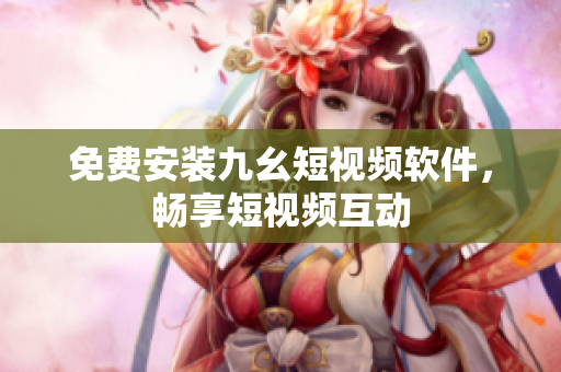 免费安装九幺短视频软件，畅享短视频互动