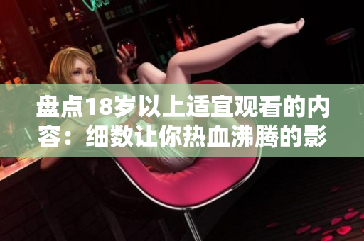 盘点18岁以上适宜观看的内容：细数让你热血沸腾的影视作品