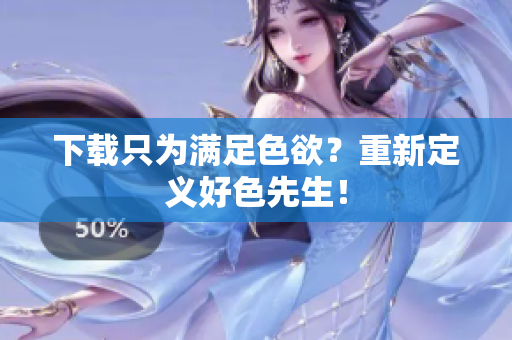 下载只为满足色欲？重新定义好色先生！