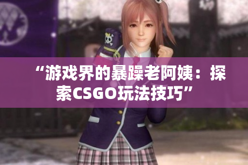 “游戏界的暴躁老阿姨：探索CSGO玩法技巧”