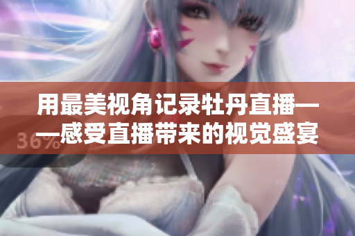 用最美视角记录牡丹直播——感受直播带来的视觉盛宴