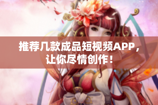 推荐几款成品短视频APP，让你尽情创作！