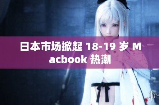 日本市场掀起 18-19 岁 Macbook 热潮