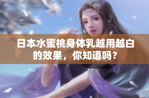 日本水蜜桃身体乳越用越白的效果，你知道吗？