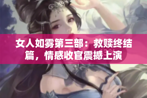 女人如雾第三部：救赎终结篇，情感收官震撼上演