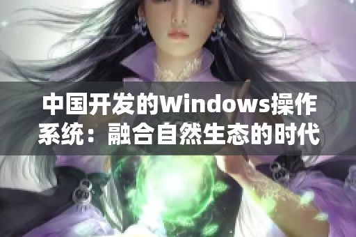中国开发的Windows操作系统：融合自然生态的时代创新