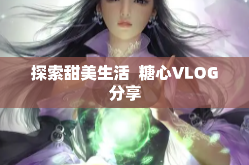 探索甜美生活  糖心VLOG分享