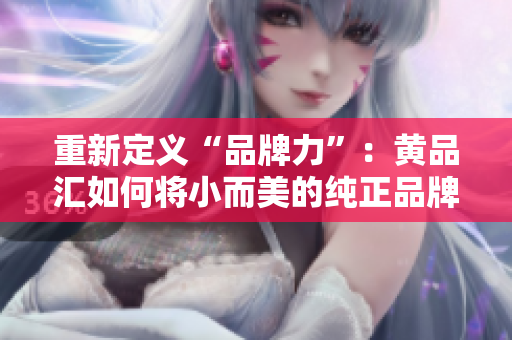 重新定义“品牌力”：黄品汇如何将小而美的纯正品牌做大做强？