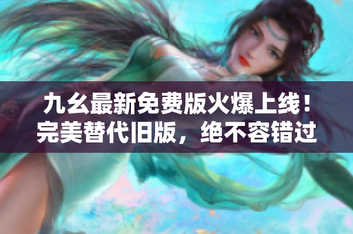 九幺最新免费版火爆上线！完美替代旧版，绝不容错过。