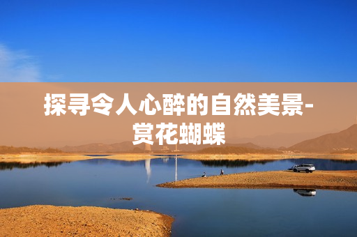 探寻令人心醉的自然美景-赏花蝴蝶