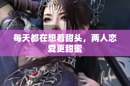 每天都在想着甜头，两人恋爱更甜蜜