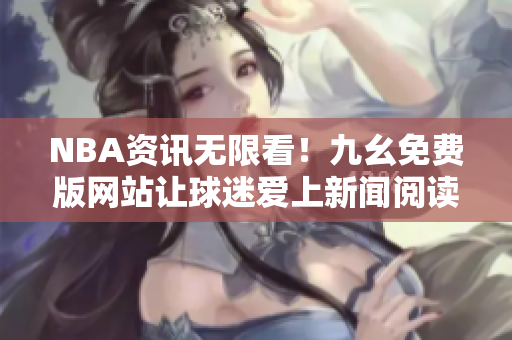 NBA资讯无限看！九幺免费版网站让球迷爱上新闻阅读