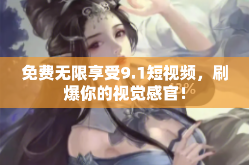 免费无限享受9.1短视频，刷爆你的视觉感官！