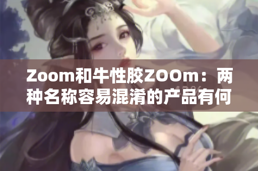 Zoom和牛性胶ZOOm：两种名称容易混淆的产品有何区别？