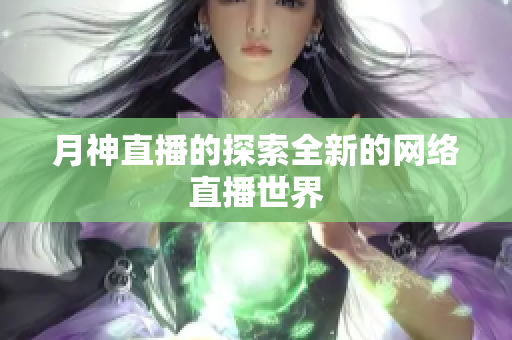 月神直播的探索全新的网络直播世界