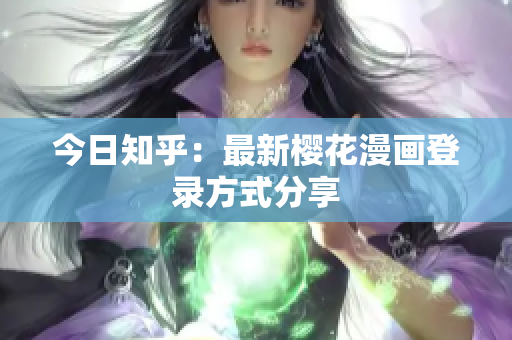 今日知乎：最新樱花漫画登录方式分享