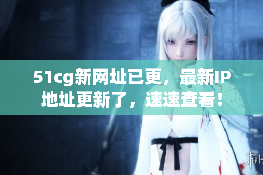 51cg新网址已更，最新IP地址更新了，速速查看！