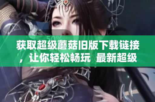 获取超级蘑菇旧版下载链接，让你轻松畅玩  最新超级蘑菇游戏旧版免费下载