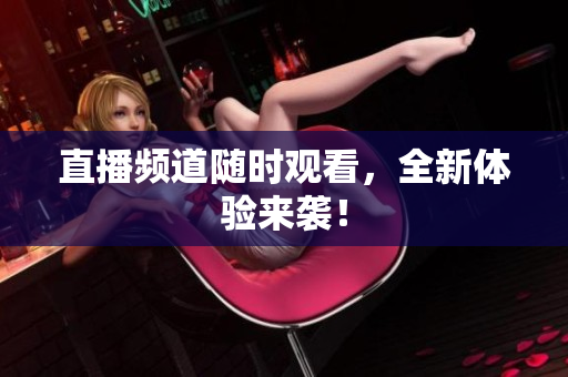 直播频道随时观看，全新体验来袭！