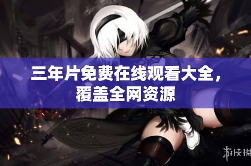 三年片免费在线观看大全，覆盖全网资源