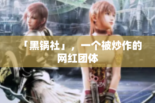 「黑锅社」，一个被炒作的网红团体